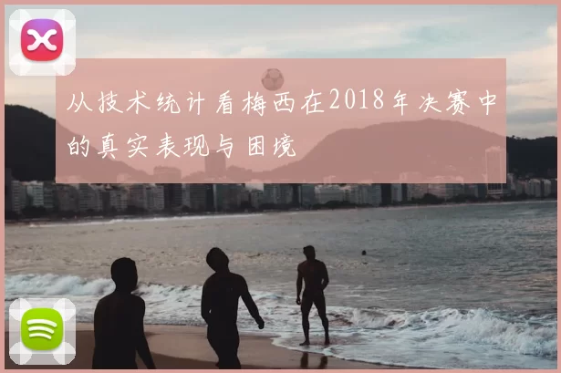从技术统计看梅西在2018年决赛中的真实表现与困境