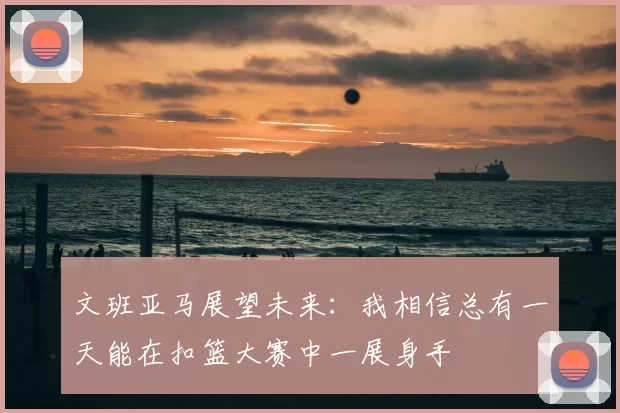 文班亚马展望未来：我相信总有一天能在扣篮大赛中一展身手