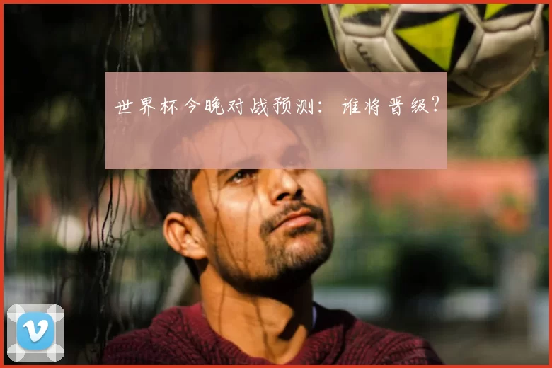 世界杯今晚对战预测：谁将晋级？