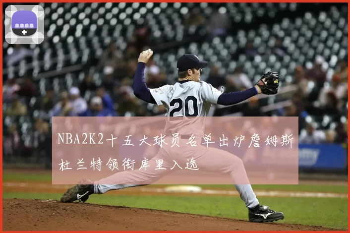 NBA2K2十五大球员名单出炉詹姆斯杜兰特领衔库里入选