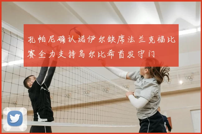 孔帕尼确认诺伊尔缺席法兰克福比赛全力支持乌尔比希首发守门