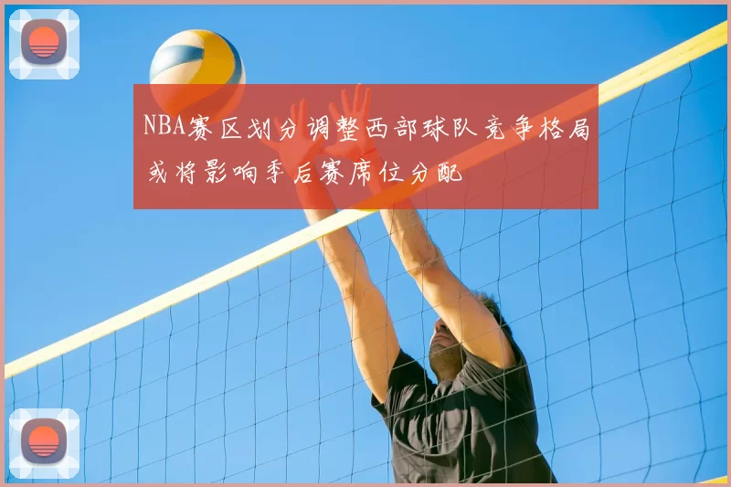 NBA赛区划分调整西部球队竞争格局或将影响季后赛席位分配