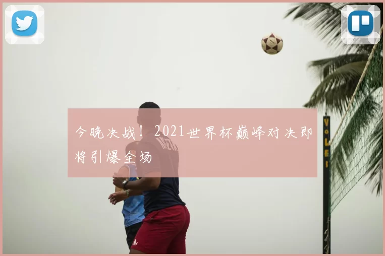 今晚决战!2021世界杯巅峰对决即将引爆全场