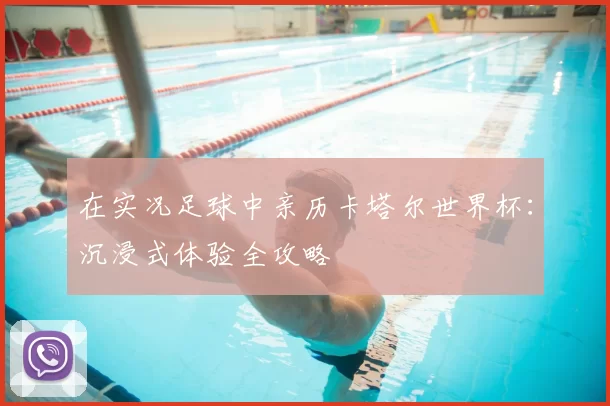 在实况足球中亲历卡塔尔世界杯：沉浸式体验全攻略