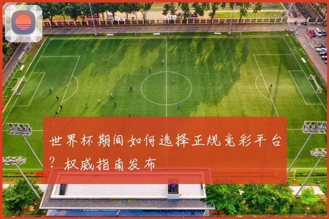 世界杯期间如何选择正规竞彩平台？权威指南发布