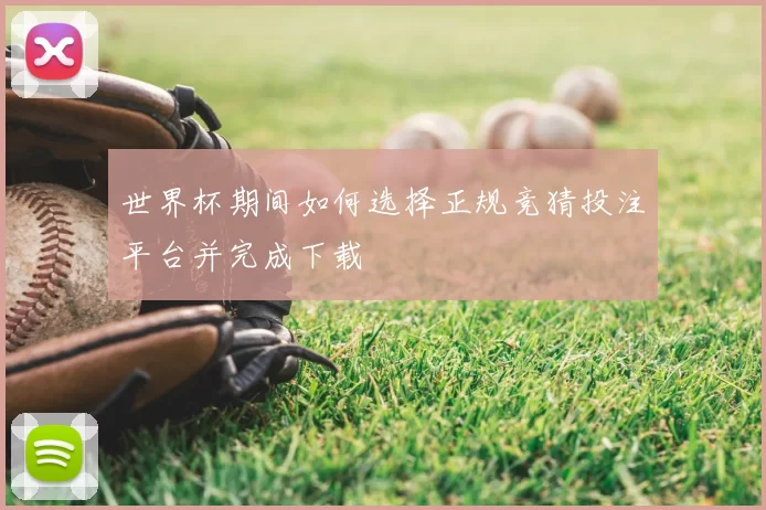 世界杯期间如何选择正规竞猜投注平台并完成下载