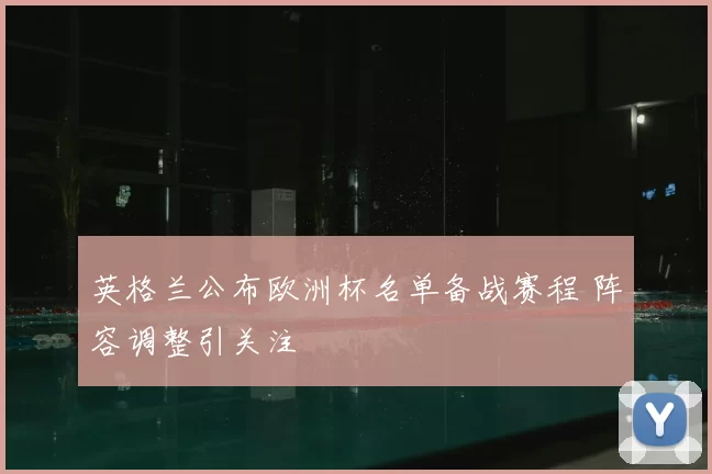 英格兰公布欧洲杯名单备战赛程 阵容调整引关注