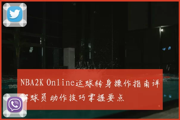 NBA2K Online运球转身操作指南详解球员动作技巧掌握要点