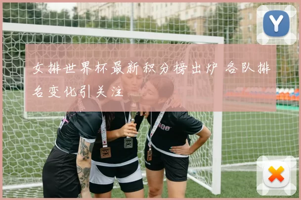 女排世界杯最新积分榜出炉 各队排名变化引关注