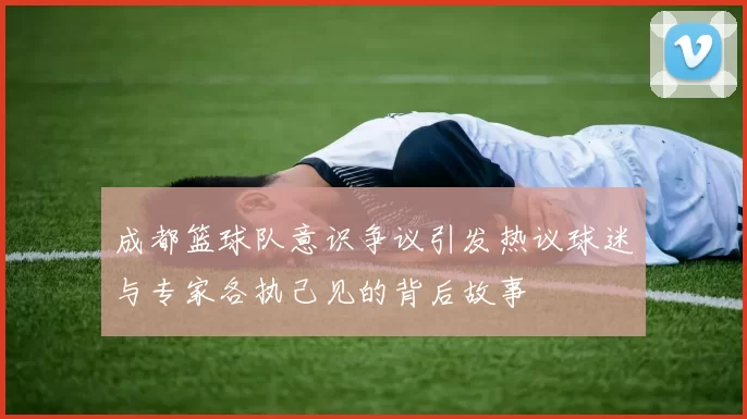 成都篮球队意识争议引发热议球迷与专家各执己见的背后故事