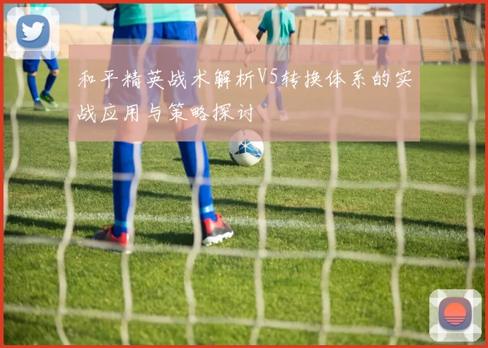 和平精英战术解析V5转换体系的实战应用与策略探讨