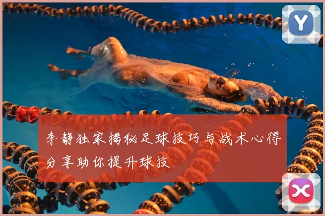 李静独家揭秘足球技巧与战术心得分享助你提升球技