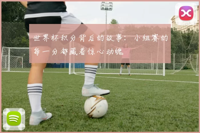 世界杯积分背后的故事:小组赛的每一分都藏着惊心动魄