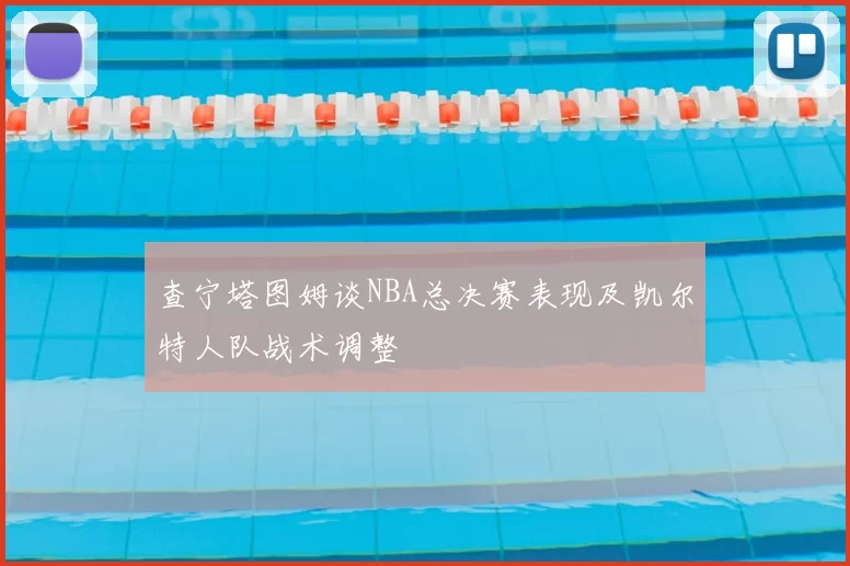 查宁塔图姆谈NBA总决赛表现及凯尔特人队战术调整