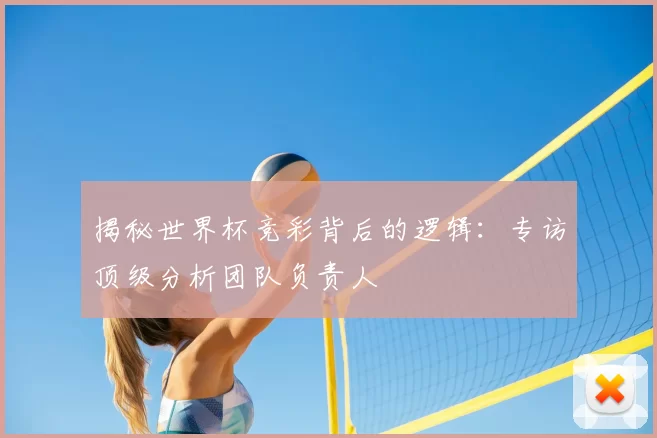 揭秘世界杯竞彩背后的逻辑:专访顶级分析团队负责人