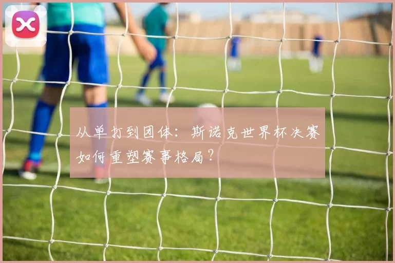 从单打到团体：斯诺克世界杯决赛如何重塑赛事格局？
