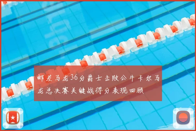邮差马龙36分爵士击败公牛卡尔马龙总决赛关键战得分表现回顾