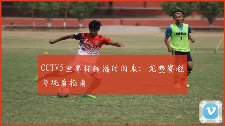 CCTV5世界杯转播时间表:完整赛程与观看指南
