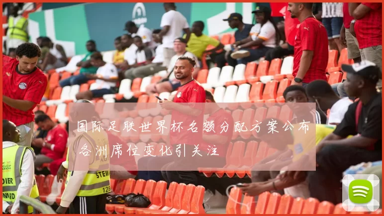国际足联世界杯名额分配方案公布 各洲席位变化引关注