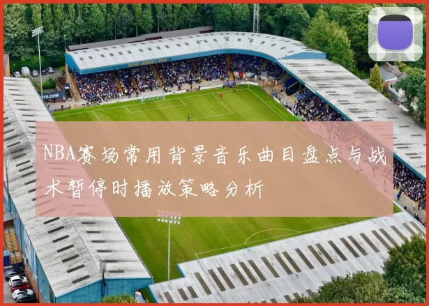 NBA赛场常用背景音乐曲目盘点与战术暂停时播放策略分析