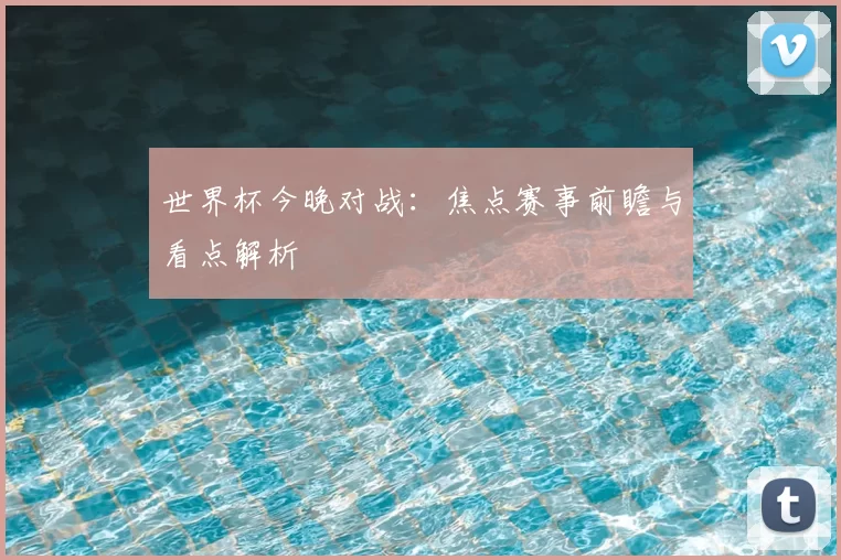 世界杯今晚对战:焦点赛事前瞻与看点解析