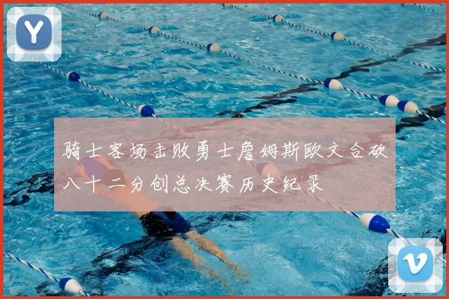 骑士客场击败勇士詹姆斯欧文合砍八十二分创总决赛历史纪录