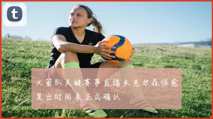 火箭队关键赛事直播米克尔森伤愈复出时间表正式确认