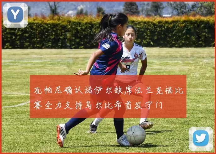 孔帕尼确认诺伊尔缺席法兰克福比赛全力支持乌尔比希首发守门