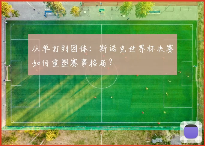 从单打到团体:斯诺克世界杯决赛如何重塑赛事格局?