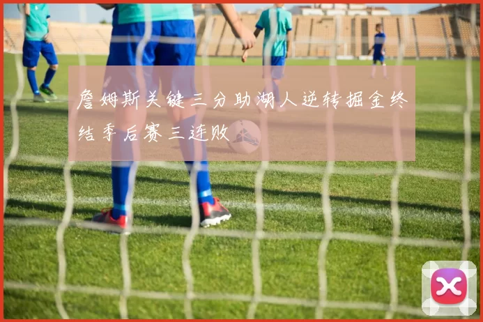 詹姆斯关键三分助湖人逆转掘金终结季后赛三连败