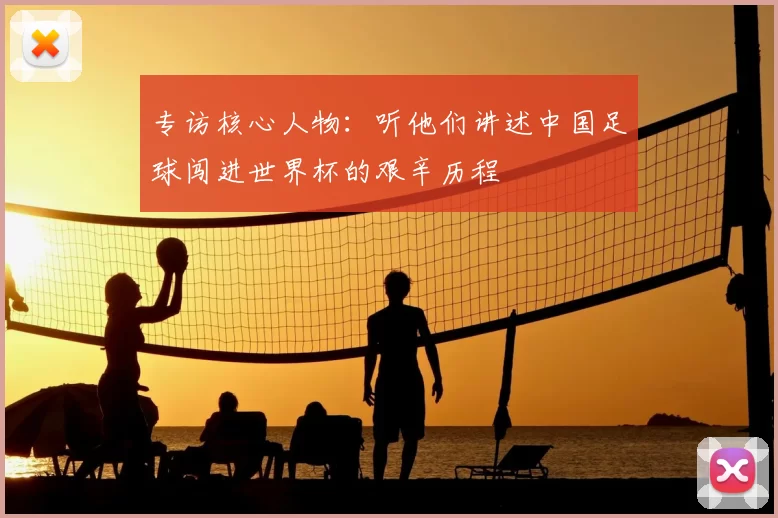 专访核心人物:听他们讲述中国足球闯进世界杯的艰辛历程