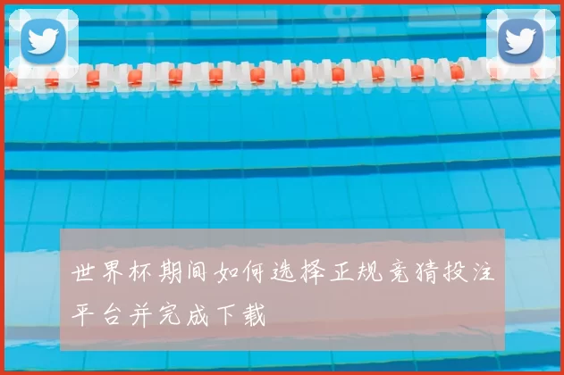 世界杯期间如何选择正规竞猜投注平台并完成下载