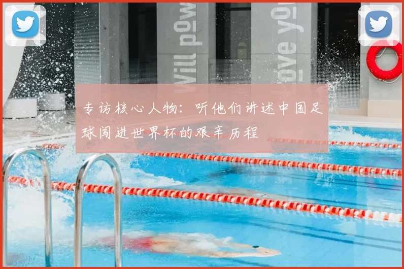 专访核心人物：听他们讲述中国足球闯进世界杯的艰辛历程