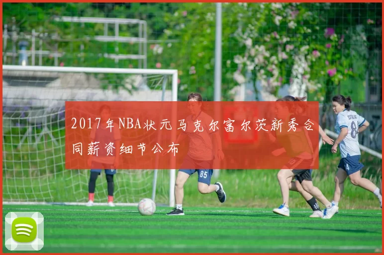 2017年NBA状元马克尔富尔茨新秀合同薪资细节公布