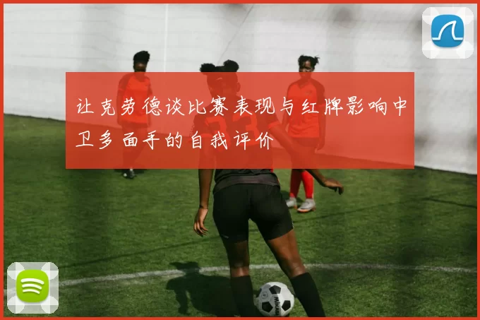 让克劳德谈比赛表现与红牌影响中卫多面手的自我评价