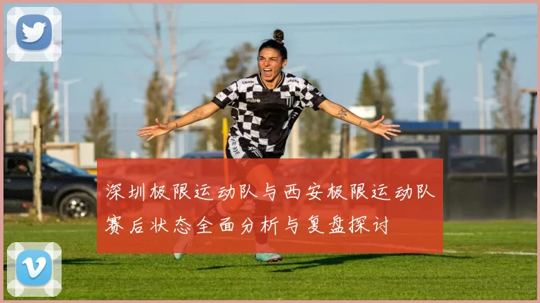 深圳极限运动队与西安极限运动队赛后状态全面分析与复盘探讨