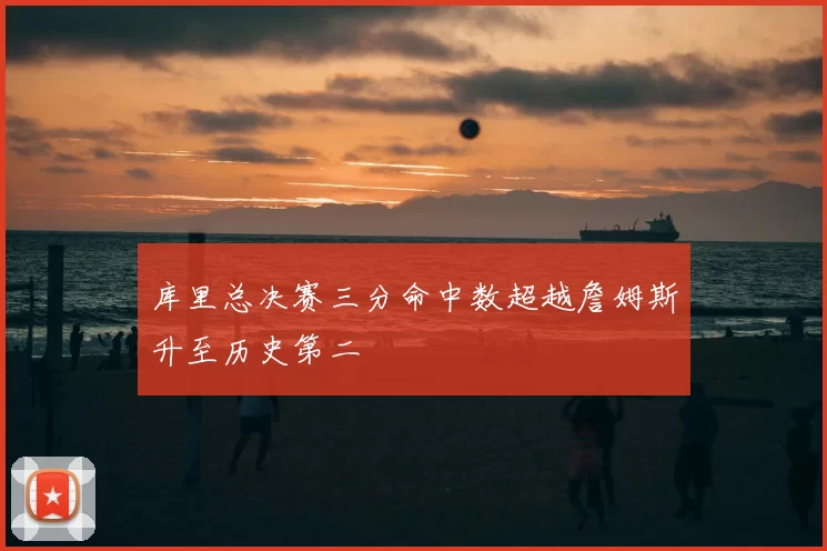 库里总决赛三分命中数超越詹姆斯升至历史第二