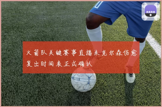 火箭队关键赛事直播米克尔森伤愈复出时间表正式确认