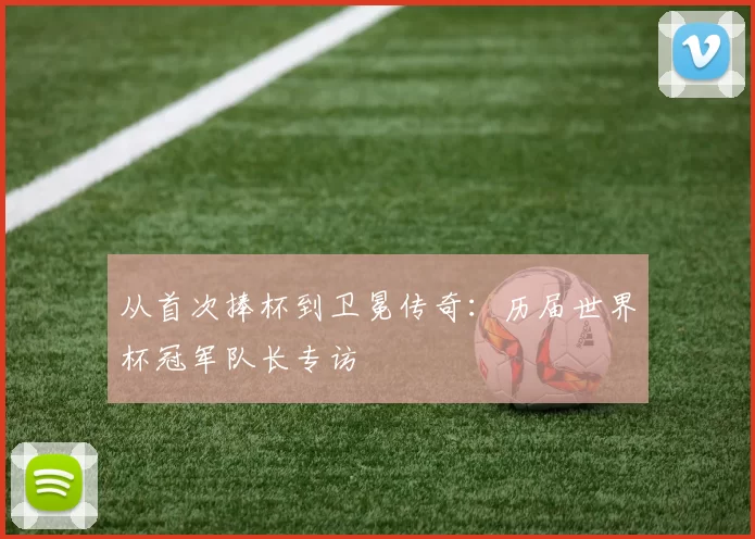 从首次捧杯到卫冕传奇：历届世界杯冠军队长专访