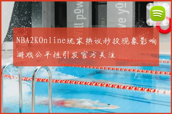 NBA2KOnline玩家热议秒投现象影响游戏公平性引发官方关注
