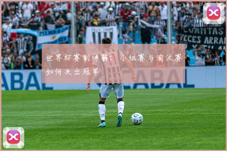 世界杯赛制详解:小组赛与淘汰赛如何决出冠军