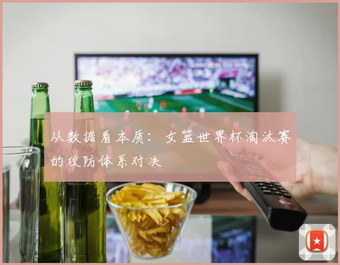 从数据看本质：女篮世界杯淘汰赛的攻防体系对决