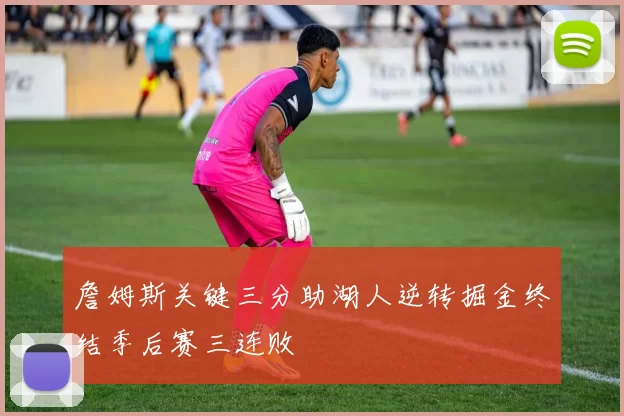 詹姆斯关键三分助湖人逆转掘金终结季后赛三连败