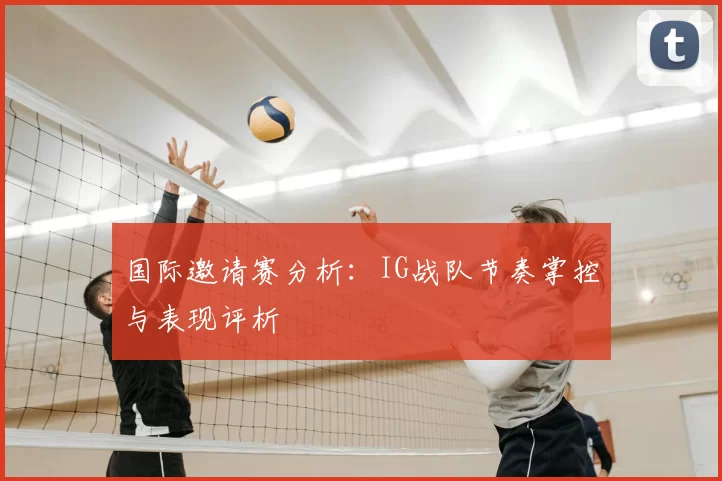 国际邀请赛分析:IG战队节奏掌控与表现评析