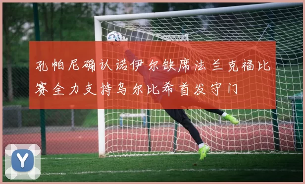 孔帕尼确认诺伊尔缺席法兰克福比赛全力支持乌尔比希首发守门