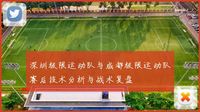 深圳极限运动队与成都极限运动队赛后技术分析与战术复盘