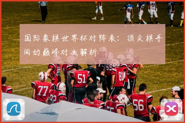 国际象棋世界杯对阵表：顶尖棋手间的巅峰对决解析