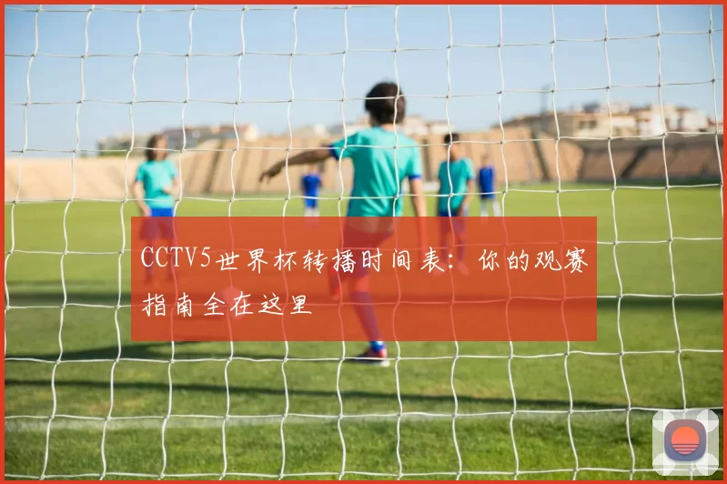 CCTV5世界杯转播时间表：你的观赛指南全在这里