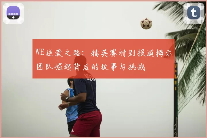 WE逆袭之路：精英赛特别报道揭示团队崛起背后的故事与挑战
