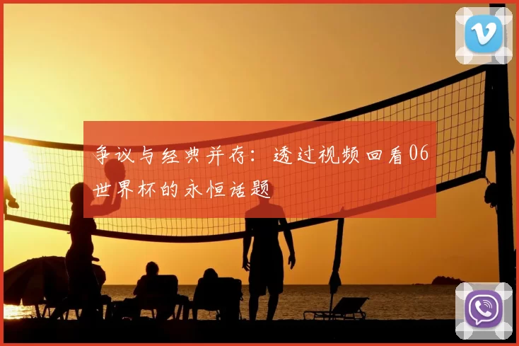 争议与经典并存：透过视频回看06世界杯的永恒话题